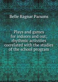 Plays and games for indoors and out; rhythmic activities correlated with the studies of the school program