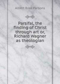 Parsifal, the finding of Christ through art or, Richard Wagner as theologian