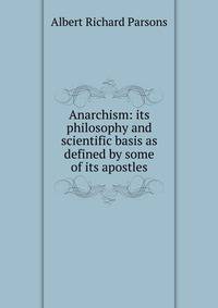 Anarchism: its philosophy and scientific basis as defined by some of its apostles