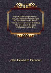 Boycotted Shakespeare facts: being a preliminary report upon the admissable but hitherto unallowed for evidence affecting the problem of the poet Shakespeare's identity