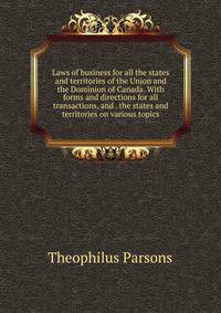 Laws of business for all the states and territories of the Union and the Dominion of Canada. With forms and directions for all transactions, and . the states and territories on various topics