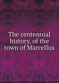 The centennial history, of the town of Marcellus