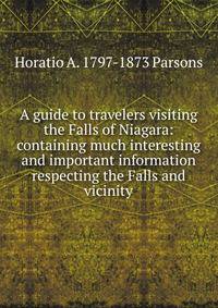 A guide to travelers visiting the Falls of Niagara: containing much interesting and important information respecting the Falls and vicinity