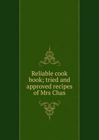 Reliable cook book; tried and approved recipes of Mrs Chas