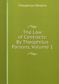The Law of Contracts: By Theophilus Parsons, Volume 1
