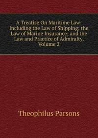 A Treatise On Maritime Law: Including the Law of Shipping; the Law of Marine Insurance; and the Law and Practice of Admiralty, Volume 2
