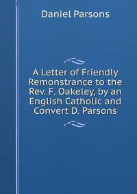 A Letter of Friendly Remonstrance to the Rev. F. Oakeley, by an English Catholic and Convert D. Parsons.