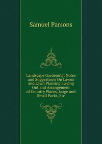 Landscape Gardening: Notes and Suggestions On Lawns and Lawn Planting, Laying Out and Arrangement of Country Places, Large and Small Parks, Etc