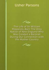 The Life of Sir William Pepperell, Bart: The Only Native of New England Who Was Created a Baronet During Our Connection with the Mother Country