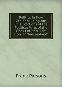 Politics in New Zealand: Being the Chief Portions of the Political Parts of the Book Entitled "The Story of New Zealand"