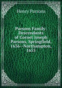 Parsons Family: Descendants of Cornet Joseph Parsons, Springfield, 1636--Northampton, 1655