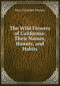 The Wild Flowers of California: Their Names, Haunts, and Habits