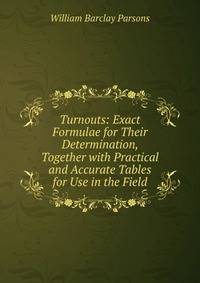 Turnouts: Exact Formulae for Their Determination, Together with Practical and Accurate Tables for Use in the Field