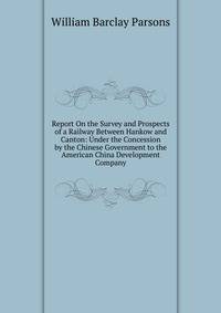 Report On the Survey and Prospects of a Railway Between Hankow and Canton: Under the Concession by the Chinese Government to the American China Development Company