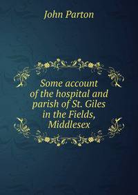 Some account of the hospital and parish of St. Giles in the Fields, Middlesex