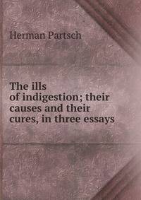 The ills of indigestion; their causes and their cures, in three essays