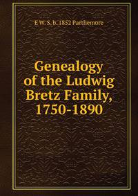Genealogy of the Ludwig Bretz Family, 1750-1890