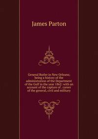 General Butler in New Orleans; being a history of the administration of the Department of the Gulf in the year 1862: with an account of the capture of . career of the general, civil and military