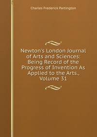 Newton's London Journal of Arts and Sciences: Being Record of the Progress of Invention As Applied to the Arts., Volume 31