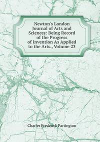 Newton's London Journal of Arts and Sciences: Being Record of the Progress of Invention As Applied to the Arts., Volume 23