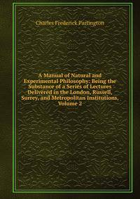 A Manual of Natural and Experimental Philosophy: Being the Substance of a Series of Lectures Delivered in the London, Russell, Surrey, and Metropolitan Institutions, Volume 2