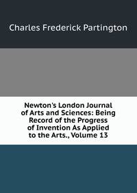 Newton's London Journal of Arts and Sciences: Being Record of the Progress of Invention As Applied to the Arts., Volume 13