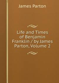 Life and Times of Benjamin Franklin / by James Parton, Volume 2
