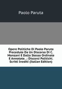 Opere Politiche Di Paolo Paruta Precedute Da Un Discorso Di C. Monzani E Dallo Stesso Ordinate E Annotate. .: Discorsi Politichi. Scritti Inediti (Italian Edition)