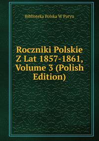Roczniki Polskie Z Lat 1857-1861, Volume 3 (Polish Edition)