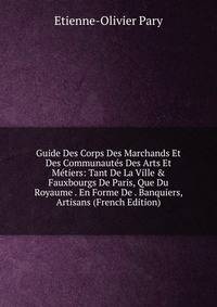 Guide Des Corps Des Marchands Et Des Communaut?s Des Arts Et M?tiers: Tant De La Ville &amp; Fauxbourgs De Paris, Que Du Royaume . En Forme De . Banquiers, Artisans (French Edition)