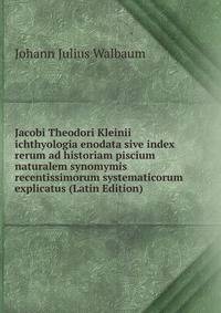 Jacobi Theodori Kleinii ichthyologia enodata sive index rerum ad historiam piscium naturalem synomymis recentissimorum systematicorum explicatus (Latin Edition)