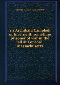 Sir Archibald Campbell of Inverneill; sometime prisoner of war in the jail at Concord, Massachusetts