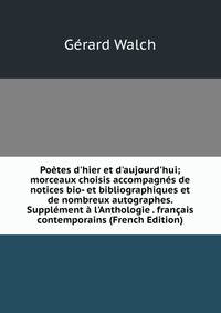 Po?tes d'hier et d'aujourd'hui; morceaux choisis accompagn?s de notices bio- et bibliographiques et de nombreux autographes. Suppl?ment ? l'Anthologie . fran?ais contemporains (French Edition)