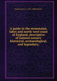 A guide to the mountains, lakes and north-west coast of England, descriptive of natural scenery historical, archaeological, and legendary;