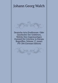 Deutsche Acta Eruditorum: Oder Geschichte Der Gelehrten, Welche Den Gegenwartigen Zustand Der Literatur in Europa Begreiffen, Volume 17, issues 193-204 (German Edition)