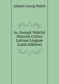 Io. Georgii Walchii Historia Critica Latinae Linguae (Latin Edition)