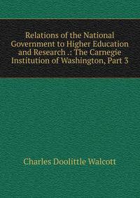 Relations of the National Government to Higher Education and Research .: The Carnegie Institution of Washington, Part 3