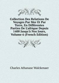 Collection Des Relations De Voyages Par Mer Et Par Terre, En Diff?rentes Parties De L'afrique Depuis 1400 Jusqu'? Nos Jours, Volume 6 (French Edition)