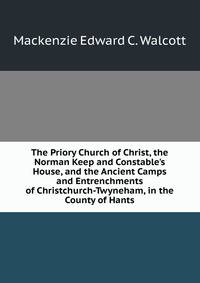 The Priory Church of Christ, the Norman Keep and Constable's House, and the Ancient Camps and Entrenchments of Christchurch-Twyneham, in the County of Hants