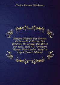 Histoire G?n?rale Des Voyages Ou Nouvelle Collection Des Relations De Voyages Par Mer Et Par Terre: Livre XIV : Premiers Voyages Dans L'oc?an . Jusqu'au Cap N (French Edition)