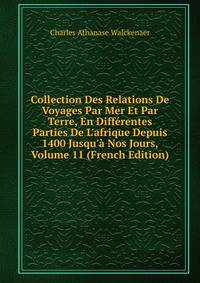 Collection Des Relations De Voyages Par Mer Et Par Terre, En Diff?rentes Parties De L'afrique Depuis 1400 Jusqu'? Nos Jours, Volume 11 (French Edition)