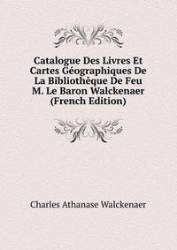 Catalogue Des Livres Et Cartes Geographiques De La Bibliotheque De Feu M. Le Baron Walckenaer (French Edition)