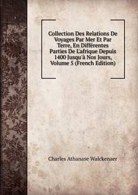Collection Des Relations De Voyages Par Mer Et Par Terre, En Diff?rentes Parties De L'afrique Depuis 1400 Jusqu'? Nos Jours, Volume 5 (French Edition)