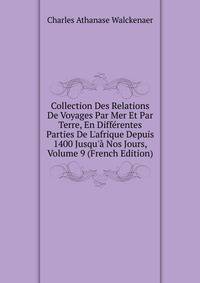 Collection Des Relations De Voyages Par Mer Et Par Terre, En Diff?rentes Parties De L'afrique Depuis 1400 Jusqu'? Nos Jours, Volume 9 (French Edition)