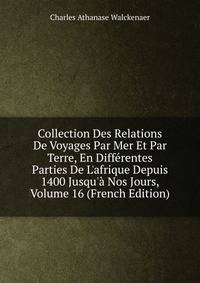 Collection Des Relations De Voyages Par Mer Et Par Terre, En Diff?rentes Parties De L'afrique Depuis 1400 Jusqu'? Nos Jours, Volume 16 (French Edition)