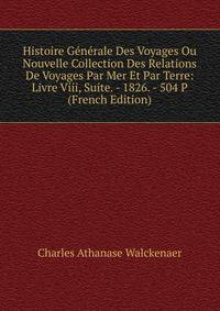 Histoire Generale Des Voyages Ou Nouvelle Collection Des Relations De Voyages Par Mer Et Par Terre: Livre Viii, Suite. - 1826. - 504 P (French Edition)