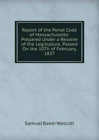 Report of the Penal Code of Massachusetts: Prepared Under a Resolve of the Legislature, Passed On the 10Th of February, 1837