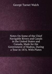 Notes On Some of the Chief Navigable Rivers and Canals in the United States and Canada, Made for the Government of Madras, During a Tour in 1876. With Plates