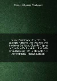 Faune Parisienne, Insectes: Ou Histoire Abr?g?e Des Insectes Des Environs De Paris, Class?s D'apr?s Le Syst?me De Fabricius; Pr?c?d?e D'un Discours . De L'entomologie; Accompagn? (French Edition)