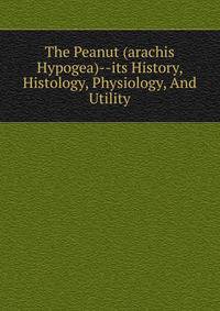 The Peanut (arachis Hypogea)--its History, Histology, Physiology, And Utility
